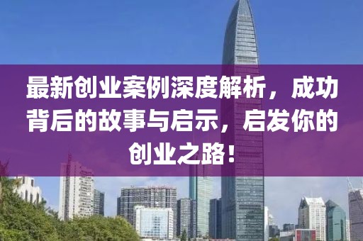 最新创业案例深度解析，成功背后的故事与启示，启发你的创业之路！