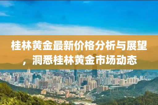 桂林黄金最新价格分析与展望，洞悉桂林黄金市场动态