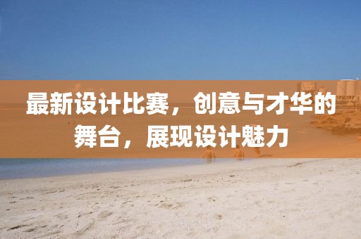 最新设计比赛，创意与才华的舞台，展现设计魅力