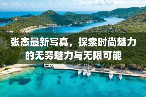 张杰最新写真，探索时尚魅力的无穷魅力与无限可能