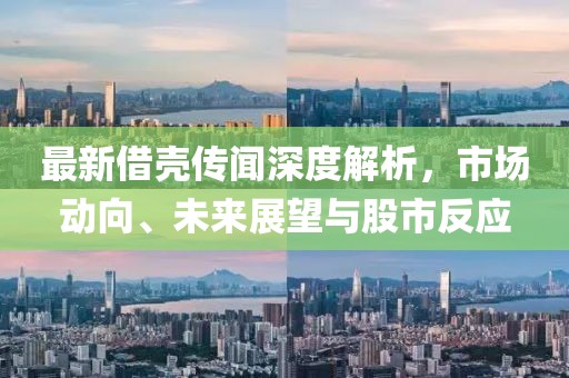最新借壳传闻深度解析，市场动向、未来展望与股市反应