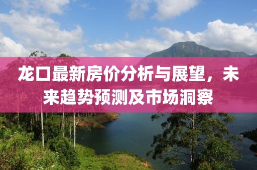龙口最新房价分析与展望，未来趋势预测及市场洞察