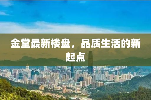 金堂最新楼盘，品质生活的新起点