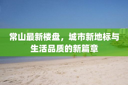 常山最新楼盘，城市新地标与生活品质的新篇章