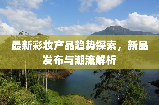 最新彩妆产品趋势探索，新品发布与潮流解析