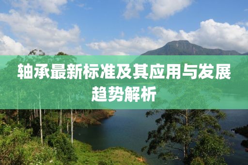 轴承最新标准及其应用与发展趋势解析
