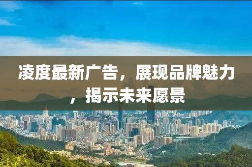 凌度最新广告，展现品牌魅力，揭示未来愿景