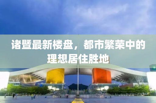 诸暨最新楼盘，都市繁荣中的理想居住胜地