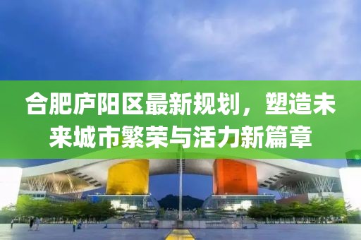 合肥庐阳区最新规划，塑造未来城市繁荣与活力新篇章