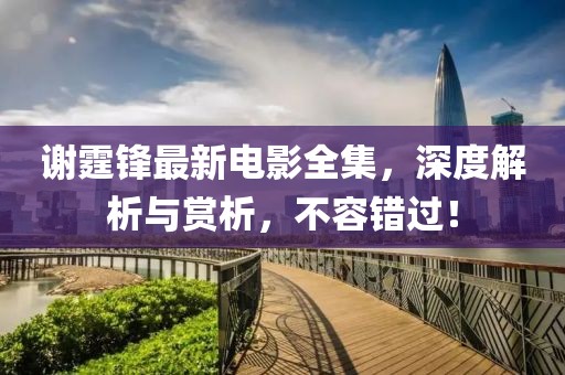 谢霆锋最新电影全集，深度解析与赏析，不容错过！