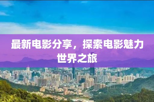 最新电影分享，探索电影魅力世界之旅