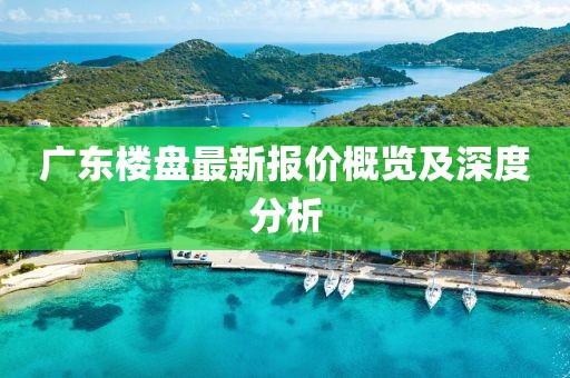 广东楼盘最新报价概览及深度分析