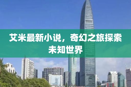 艾米最新小说，奇幻之旅探索未知世界