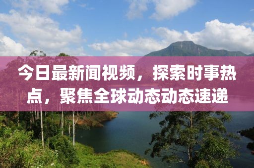 今日最新闻视频，探索时事热点，聚焦全球动态动态速递