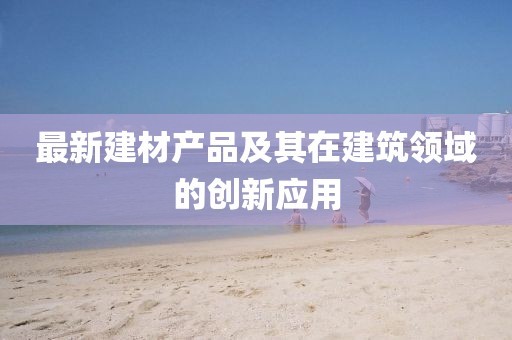 最新建材产品及其在建筑领域的创新应用