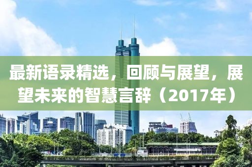 最新语录精选，回顾与展望，展望未来的智慧言辞（2017年）