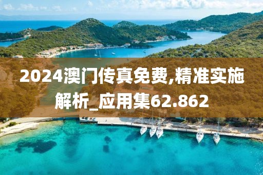 2024澳门传真免费,精准实施解析_应用集62.862