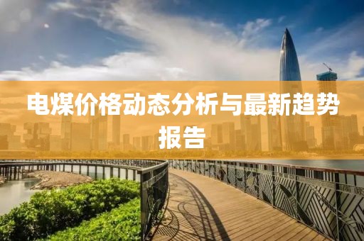 电煤价格动态分析与最新趋势报告