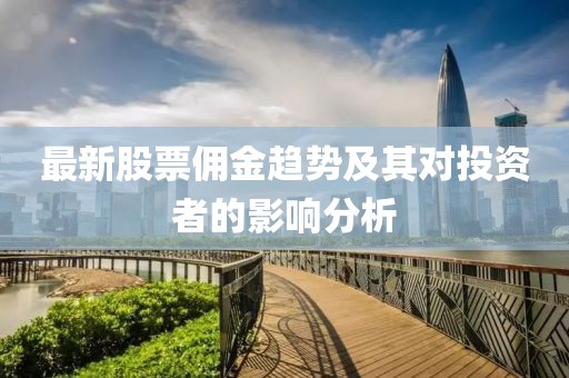 最新股票佣金趋势及其对投资者的影响分析