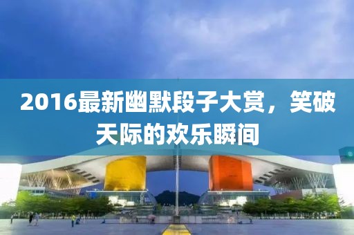 2016最新幽默段子大赏，笑破天际的欢乐瞬间