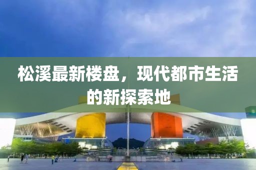 松溪最新楼盘，现代都市生活的新探索地