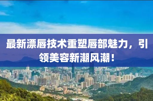 最新漂唇技术重塑唇部魅力，引领美容新潮风潮！