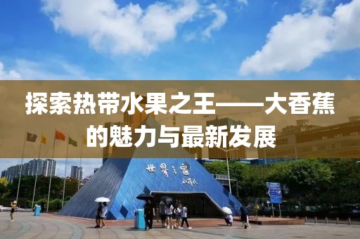 探索热带水果之王——大香蕉的魅力与最新发展