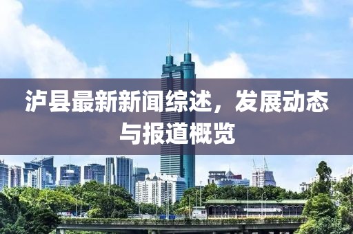 泸县最新新闻综述，发展动态与报道概览