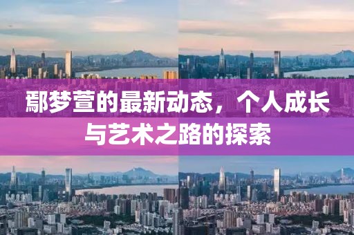 鄢梦萱的最新动态，个人成长与艺术之路的探索