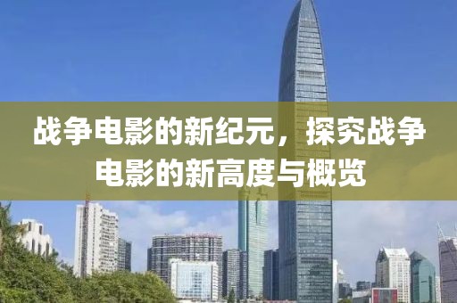 战争电影的新纪元，探究战争电影的新高度与概览