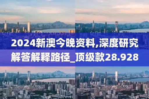 2024新澳今晚资料,深度研究解答解释路径_顶级款28.928