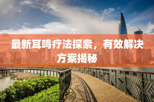 最新耳鸣疗法探索，有效解决方案揭秘