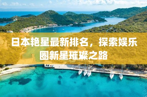日本艳星最新排名，探索娱乐圈新星璀璨之路