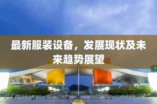 最新服装设备，发展现状及未来趋势展望