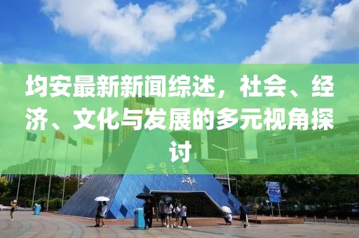 均安最新新闻综述，社会、经济、文化与发展的多元视角探讨