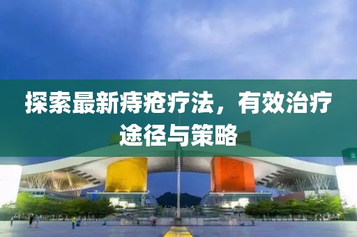 探索最新痔疮疗法，有效治疗途径与策略
