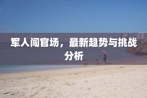 军人闯官场，最新趋势与挑战分析
