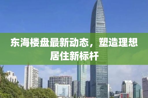 东海楼盘最新动态，塑造理想居住新标杆