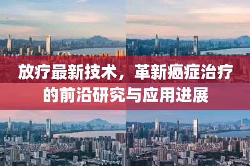 放疗最新技术，革新癌症治疗的前沿研究与应用进展