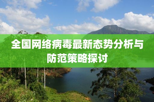 全国网络病毒最新态势分析与防范策略探讨