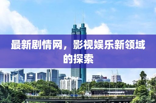 最新剧情网，影视娱乐新领域的探索