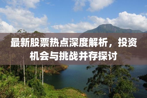 最新股票热点深度解析，投资机会与挑战并存探讨