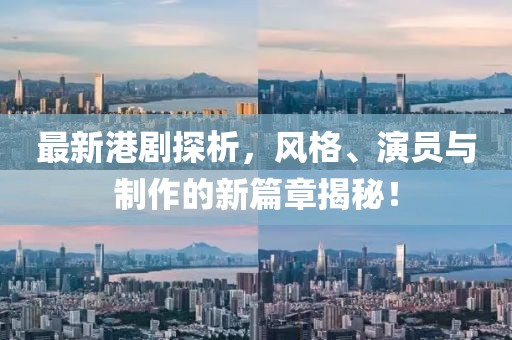 最新港剧探析，风格、演员与制作的新篇章揭秘！
