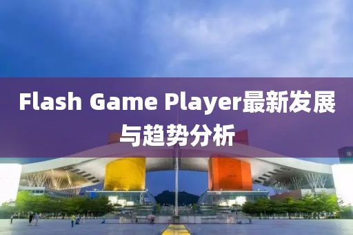 Flash Game Player最新发展与趋势分析