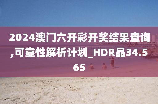 2024澳门六开彩开奖结果查询,可靠性解析计划_HDR品34.565
