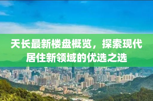 天长最新楼盘概览，探索现代居住新领域的优选之选