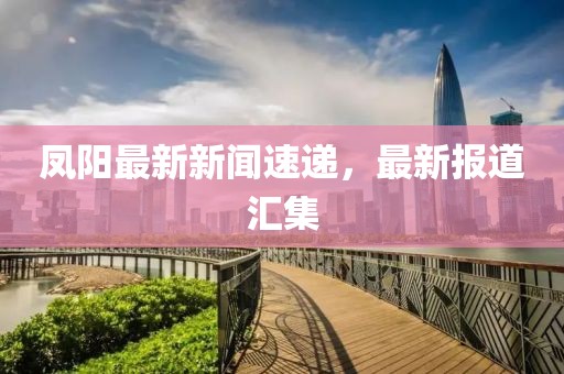 凤阳最新新闻速递，最新报道汇集