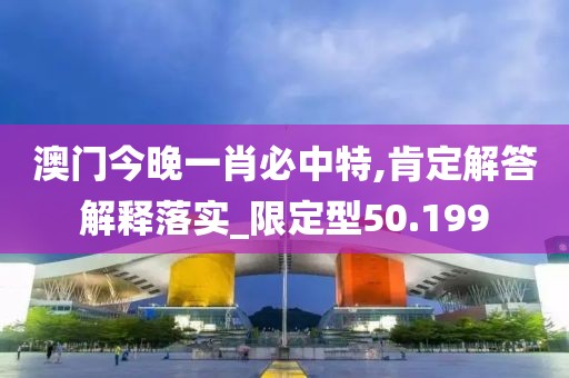 澳门今晚一肖必中特,肯定解答解释落实_限定型50.199