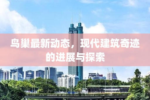 鸟巢最新动态，现代建筑奇迹的进展与探索