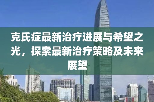 克氏症最新治疗进展与希望之光，探索最新治疗策略及未来展望